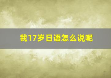 我17岁日语怎么说呢