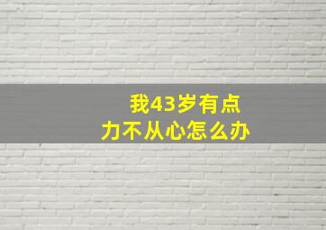 我43岁有点力不从心怎么办