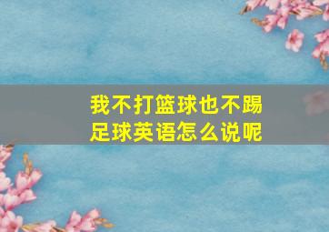 我不打篮球也不踢足球英语怎么说呢