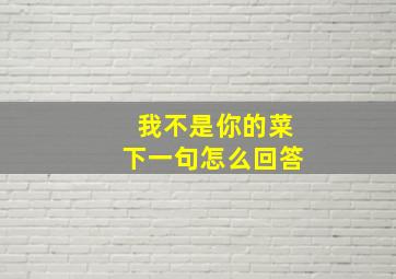 我不是你的菜下一句怎么回答