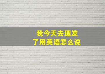 我今天去理发了用英语怎么说