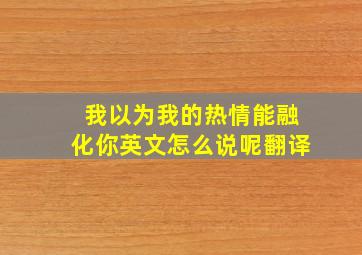 我以为我的热情能融化你英文怎么说呢翻译