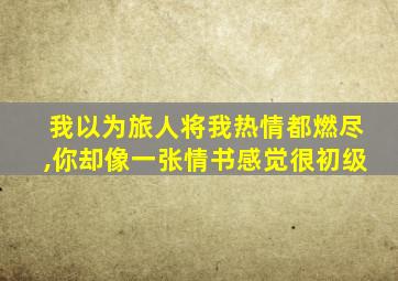 我以为旅人将我热情都燃尽,你却像一张情书感觉很初级