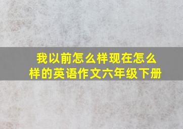 我以前怎么样现在怎么样的英语作文六年级下册