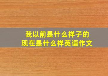 我以前是什么样子的现在是什么样英语作文