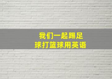 我们一起踢足球打篮球用英语