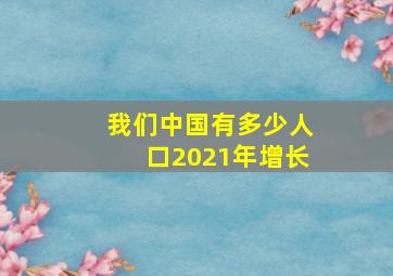 我们中国有多少人口2021年增长