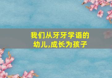 我们从牙牙学语的幼儿,成长为孩子