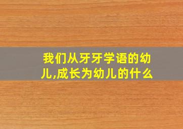 我们从牙牙学语的幼儿,成长为幼儿的什么