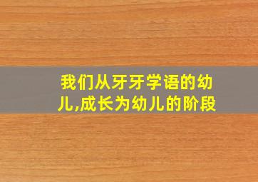 我们从牙牙学语的幼儿,成长为幼儿的阶段