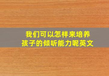 我们可以怎样来培养孩子的倾听能力呢英文