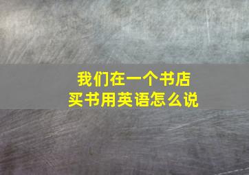 我们在一个书店买书用英语怎么说