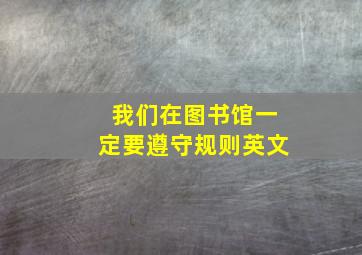 我们在图书馆一定要遵守规则英文