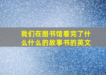 我们在图书馆看完了什么什么的故事书的英文