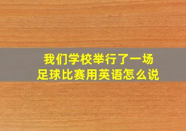 我们学校举行了一场足球比赛用英语怎么说