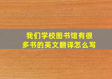 我们学校图书馆有很多书的英文翻译怎么写