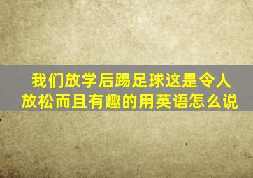 我们放学后踢足球这是令人放松而且有趣的用英语怎么说