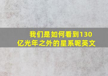 我们是如何看到130亿光年之外的星系呢英文