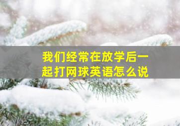 我们经常在放学后一起打网球英语怎么说