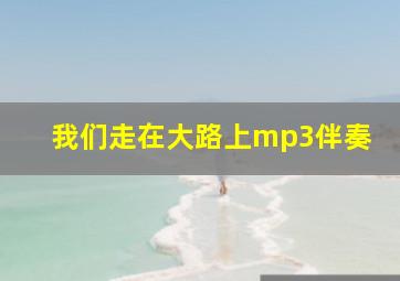 我们走在大路上mp3伴奏