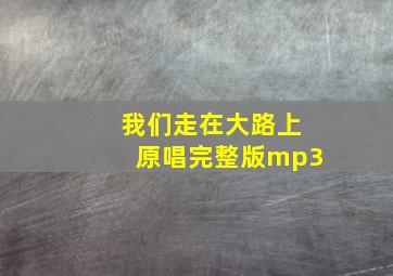 我们走在大路上原唱完整版mp3