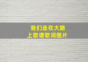 我们走在大路上歌谱歌词图片