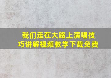 我们走在大路上演唱技巧讲解视频教学下载免费