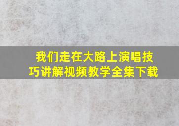 我们走在大路上演唱技巧讲解视频教学全集下载