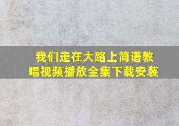 我们走在大路上简谱教唱视频播放全集下载安装