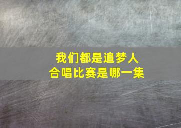 我们都是追梦人合唱比赛是哪一集