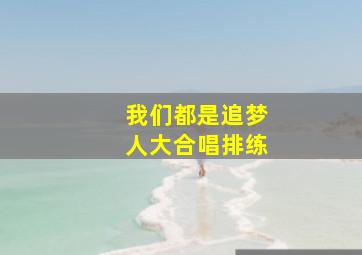 我们都是追梦人大合唱排练