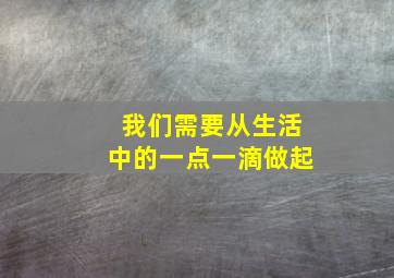 我们需要从生活中的一点一滴做起