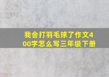 我会打羽毛球了作文400字怎么写三年级下册