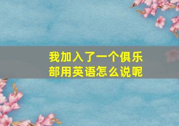 我加入了一个俱乐部用英语怎么说呢