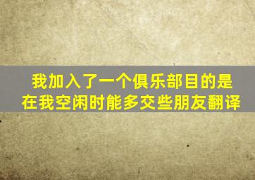 我加入了一个俱乐部目的是在我空闲时能多交些朋友翻译