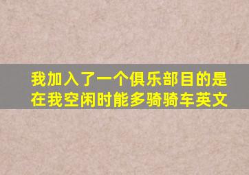 我加入了一个俱乐部目的是在我空闲时能多骑骑车英文