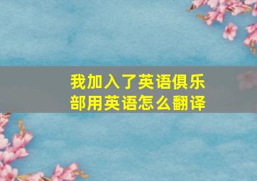 我加入了英语俱乐部用英语怎么翻译