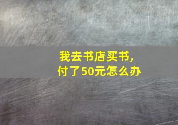 我去书店买书,付了50元怎么办