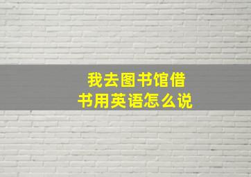 我去图书馆借书用英语怎么说