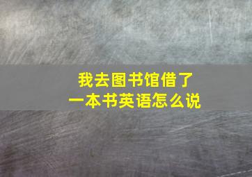 我去图书馆借了一本书英语怎么说