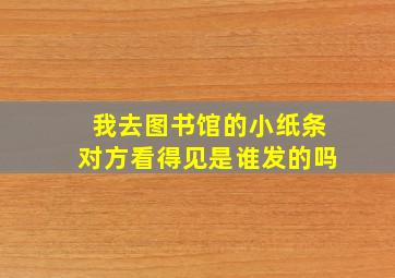 我去图书馆的小纸条对方看得见是谁发的吗