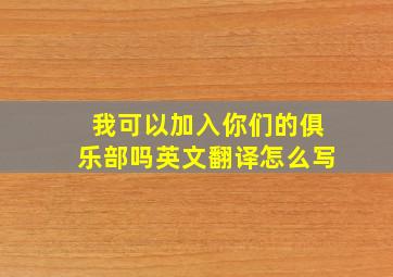 我可以加入你们的俱乐部吗英文翻译怎么写