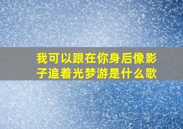 我可以跟在你身后像影子追着光梦游是什么歌