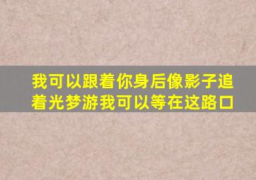 我可以跟着你身后像影子追着光梦游我可以等在这路口