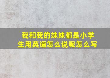 我和我的妹妹都是小学生用英语怎么说呢怎么写