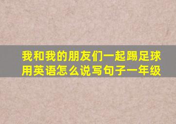 我和我的朋友们一起踢足球用英语怎么说写句子一年级