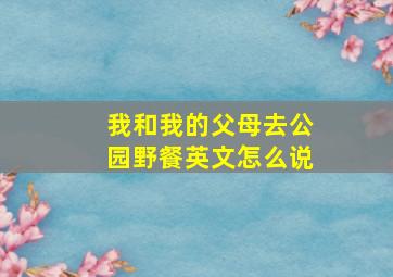 我和我的父母去公园野餐英文怎么说