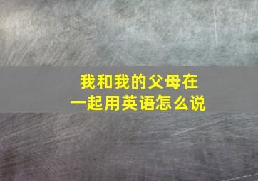 我和我的父母在一起用英语怎么说