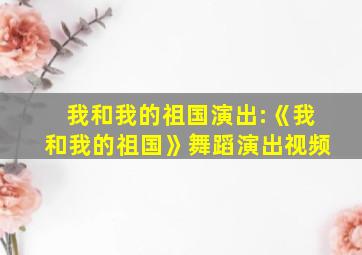 我和我的祖国演出:《我和我的祖国》舞蹈演出视频