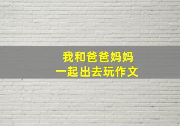 我和爸爸妈妈一起出去玩作文